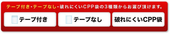 テープ付き・テープなし・破れにくいCPP袋の3種類からお選び頂けます。