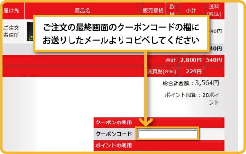 ご注文の最終画面のクーポンコードの欄にお送りしたメールよりコピペしてください