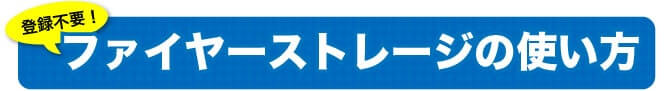 登録不要！ファイヤーストレージの使い方