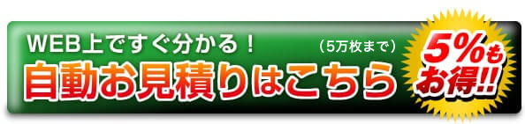 WEB上ですぐ分かる!自動お見積りはこちら(5万枚まで) 5%もお得!!