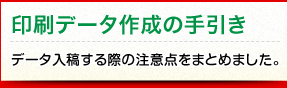 印刷データ作成の手引き　データ入稿する際の注意点をまとめました。